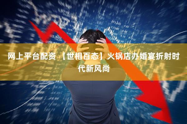 网上平台配资 【世相百态】火锅店办婚宴折射时代新风尚