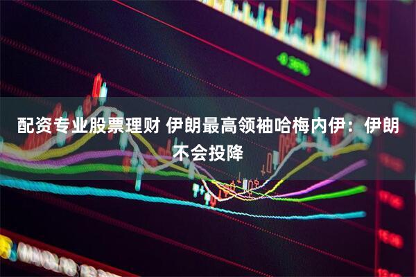 配资专业股票理财 伊朗最高领袖哈梅内伊：伊朗不会投降