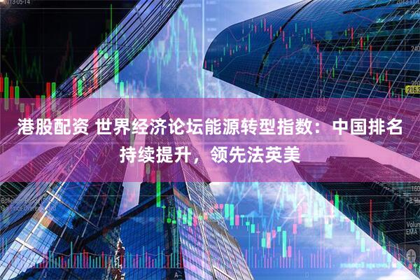 港股配资 世界经济论坛能源转型指数：中国排名持续提升，领先法英美