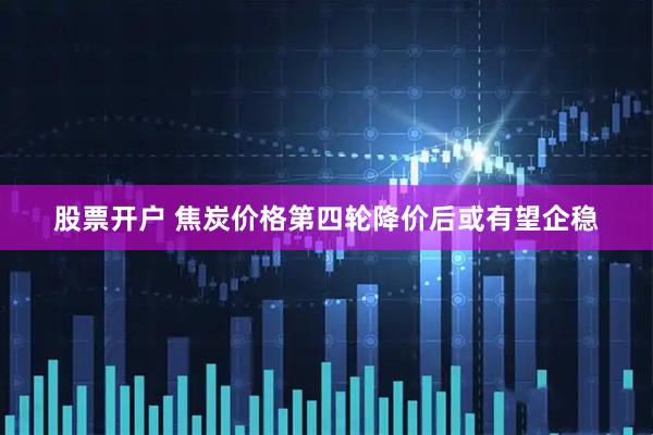 股票开户 焦炭价格第四轮降价后或有望企稳