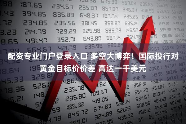配资专业门户登录入口 多空大博弈！国际投行对黄金目标价价差 高达一千美元