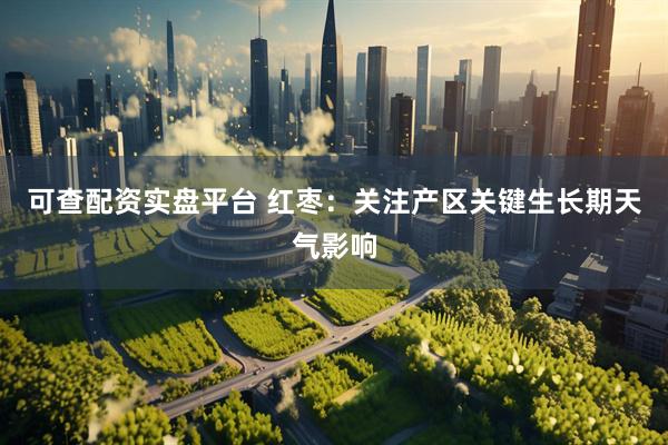 可查配资实盘平台 红枣：关注产区关键生长期天气影响