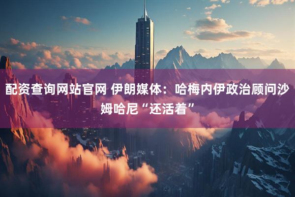 配资查询网站官网 伊朗媒体：哈梅内伊政治顾问沙姆哈尼“还活着”