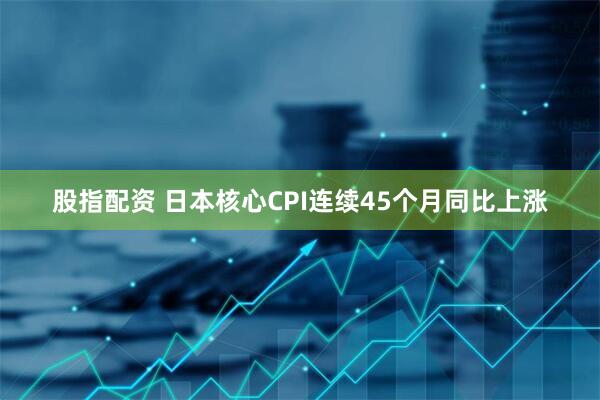 股指配资 日本核心CPI连续45个月同比上涨