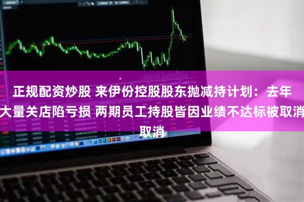 正规配资炒股 来伊份控股股东抛减持计划：去年大量关店陷亏损 两期员工持股皆因业绩不达标被取消