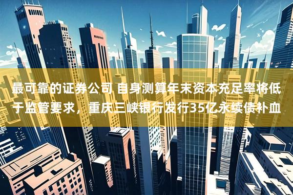 最可靠的证券公司 自身测算年末资本充足率将低于监管要求，重庆三峡银行发行35亿永续债补血