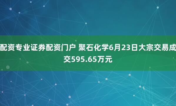 配资专业证券配资门户 聚石化学6月23日大宗交易成交595.65万元