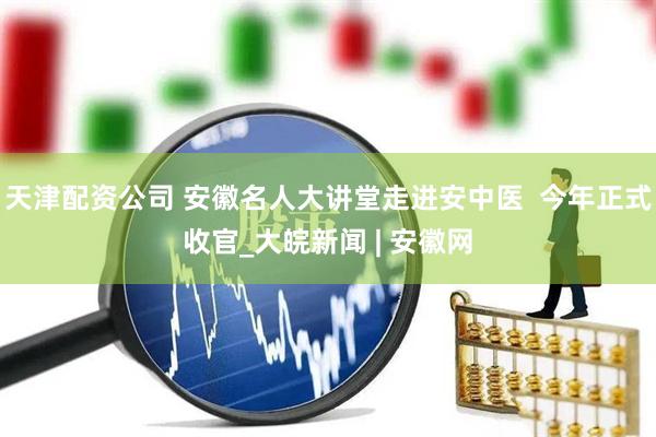 天津配资公司 安徽名人大讲堂走进安中医  今年正式收官_大皖新闻 | 安徽网
