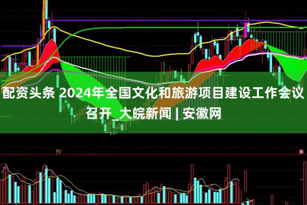 配资头条 2024年全国文化和旅游项目建设工作会议召开_大皖新闻 | 安徽网