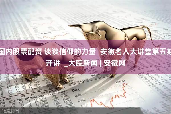 国内股票配资 谈谈信仰的力量  安徽名人大讲堂第五期开讲  _大皖新闻 | 安徽网