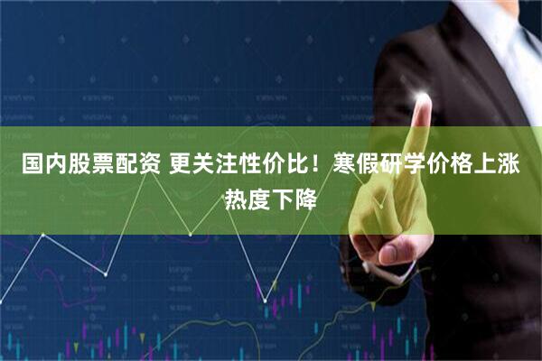 国内股票配资 更关注性价比！寒假研学价格上涨热度下降