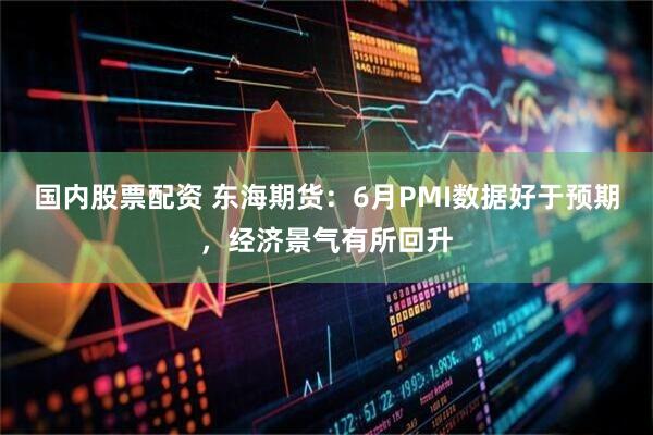 国内股票配资 东海期货：6月PMI数据好于预期，经济景气有所回升