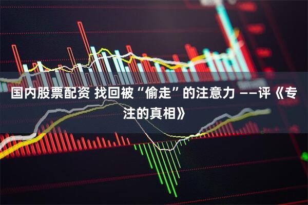 国内股票配资 找回被“偷走”的注意力 ——评《专注的真相》