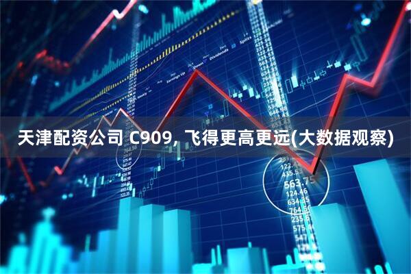天津配资公司 C909, 飞得更高更远(大数据观察)