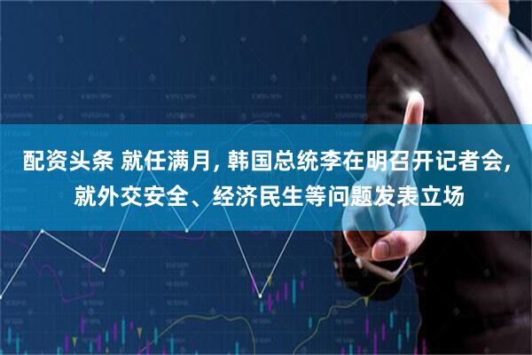 配资头条 就任满月, 韩国总统李在明召开记者会, 就外交安全、经济民生等问题发表立场