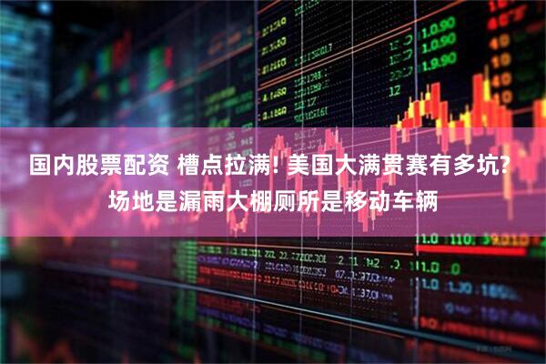 国内股票配资 槽点拉满! 美国大满贯赛有多坑? 场地是漏雨大棚厕所是移动车辆