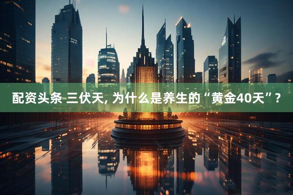 配资头条 三伏天, 为什么是养生的“黄金40天”?