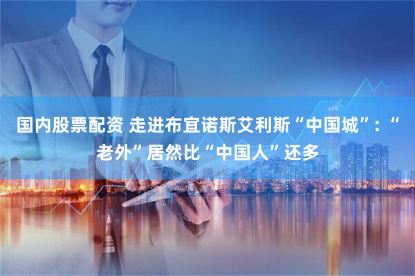 国内股票配资 走进布宜诺斯艾利斯“中国城”: “老外”居然比“中国人”还多