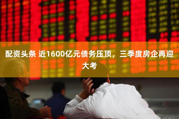 配资头条 近1600亿元债务压顶，三季度房企再迎大考
