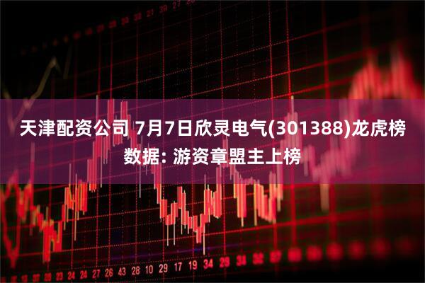 天津配资公司 7月7日欣灵电气(301388)龙虎榜数据: 游资章盟主上榜