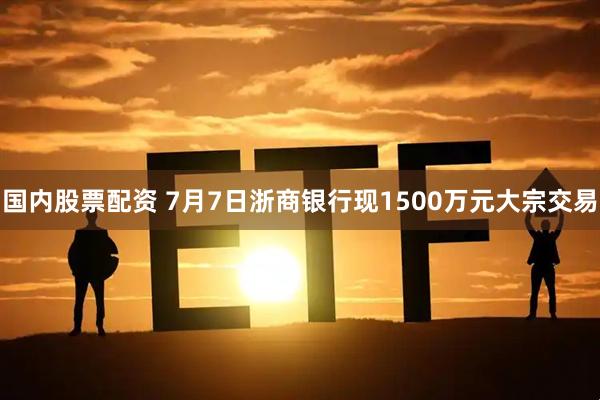 国内股票配资 7月7日浙商银行现1500万元大宗交易