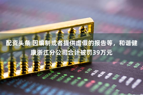 配资头条 因编制或者提供虚假的报告等，和谐健康浙江分公司合计被罚39万元