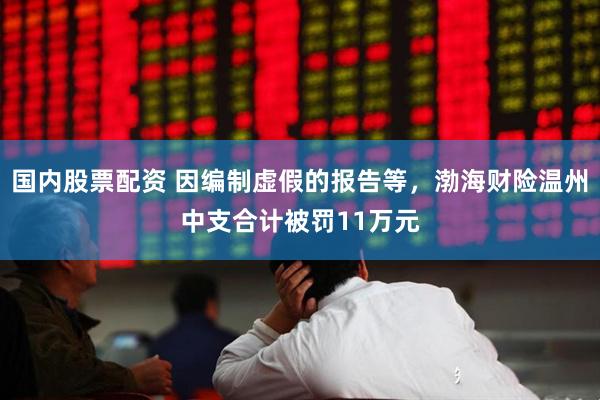 国内股票配资 因编制虚假的报告等，渤海财险温州中支合计被罚11万元
