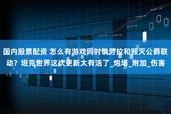 国内股票配资 怎么有游戏同时请劳拉和毁灭公爵联动？坦克世界这次更新太有活了_炮塔_附加_伤害