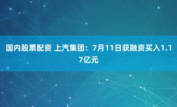 国内股票配资 上汽集团：7月11日获融资买入1.17亿元
