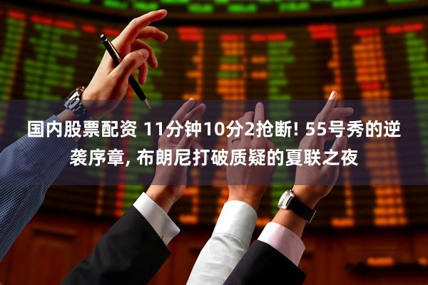 国内股票配资 11分钟10分2抢断! 55号秀的逆袭序章, 布朗尼打破质疑的夏联之夜