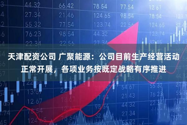天津配资公司 广聚能源：公司目前生产经营活动正常开展，各项业务按既定战略有序推进