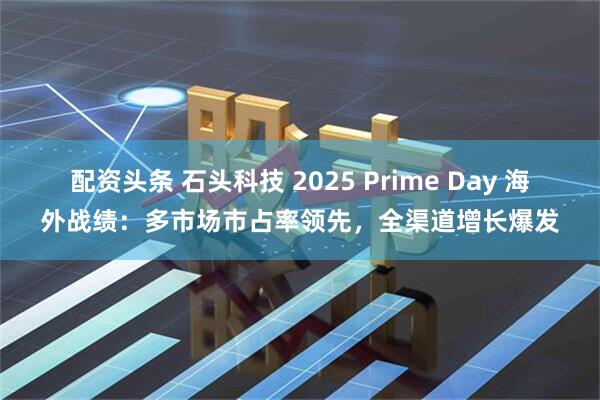 配资头条 石头科技 2025 Prime Day 海外战绩：多市场市占率领先，全渠道增长爆发