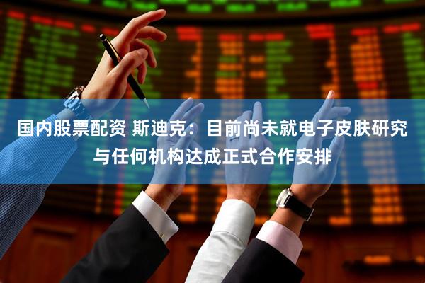 国内股票配资 斯迪克：目前尚未就电子皮肤研究与任何机构达成正式合作安排