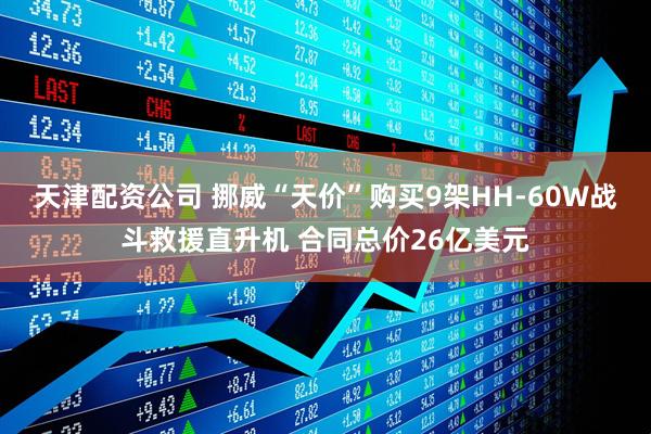 天津配资公司 挪威“天价”购买9架HH-60W战斗救援直升机 合同总价26亿美元