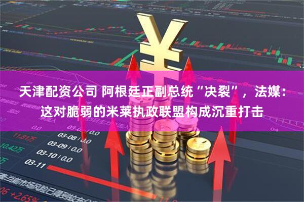 天津配资公司 阿根廷正副总统“决裂”，法媒：这对脆弱的米莱执政联盟构成沉重打击