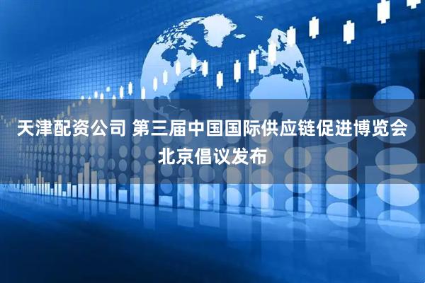 天津配资公司 第三届中国国际供应链促进博览会北京倡议发布