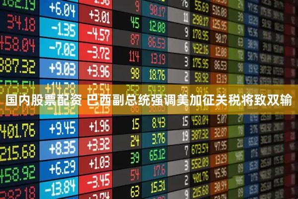 国内股票配资 巴西副总统强调美加征关税将致双输
