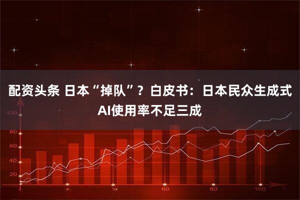 配资头条 日本“掉队”？白皮书：日本民众生成式AI使用率不足三成
