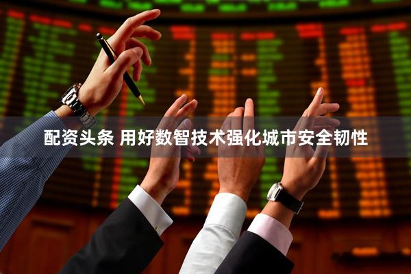 配资头条 用好数智技术强化城市安全韧性
