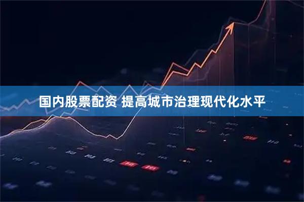 国内股票配资 提高城市治理现代化水平
