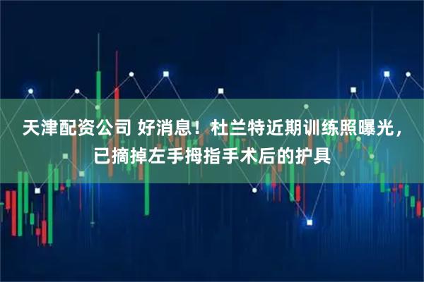 天津配资公司 好消息！杜兰特近期训练照曝光，已摘掉左手拇指手术后的护具