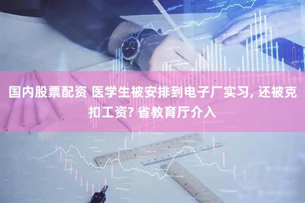 国内股票配资 医学生被安排到电子厂实习, 还被克扣工资? 省教育厅介入