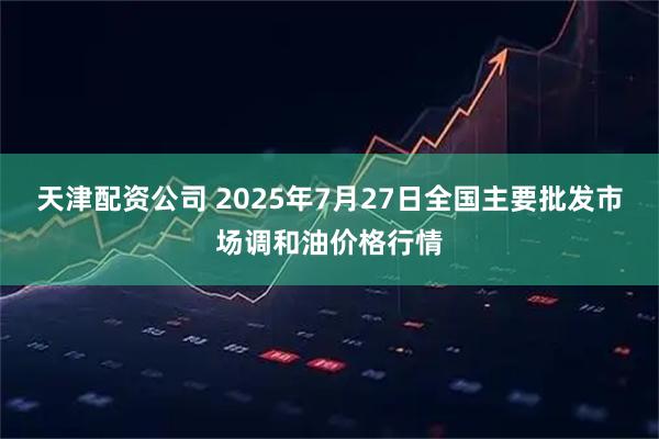 天津配资公司 2025年7月27日全国主要批发市场调和油价格行情