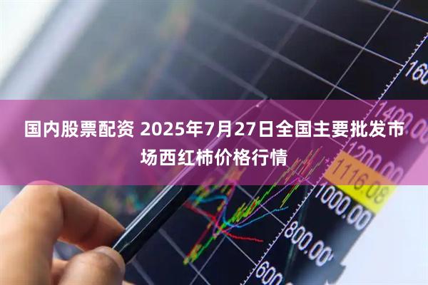 国内股票配资 2025年7月27日全国主要批发市场西红柿价格行情