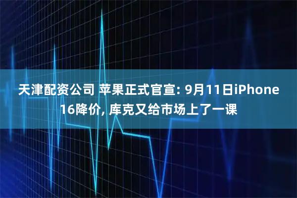 天津配资公司 苹果正式官宣: 9月11日iPhone16降价, 库克又给市场上了一课