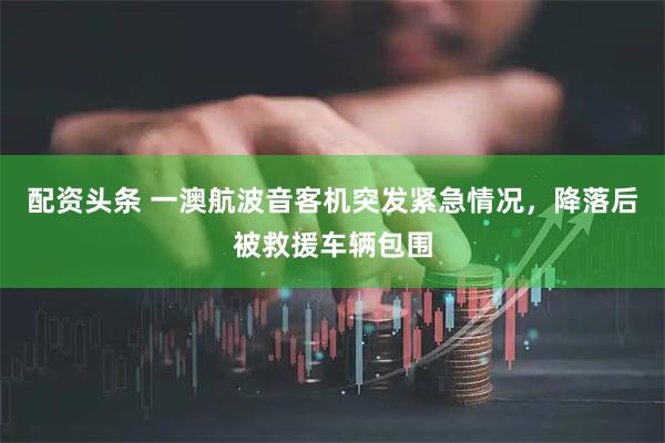 配资头条 一澳航波音客机突发紧急情况，降落后被救援车辆包围