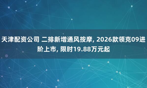 天津配资公司 二排新增通风按摩, 2026款领克09进阶上市, 限时19.88万元起