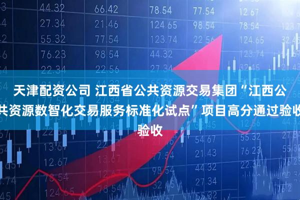天津配资公司 江西省公共资源交易集团“江西公共资源数智化交易服务标准化试点”项目高分通过验收