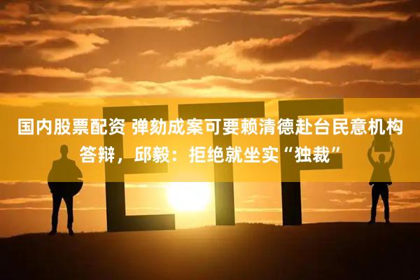 国内股票配资 弹劾成案可要赖清德赴台民意机构答辩，邱毅：拒绝就坐实“独裁”