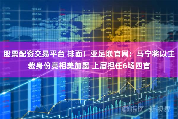 股票配资交易平台 排面!亚足联官网:马宁将以主裁身份亮相美加墨 上届担任6场四官